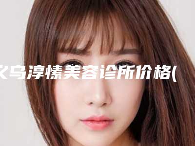 义乌淳愫美容诊所价格(收费标准)_附医生介绍附种植胡须案例