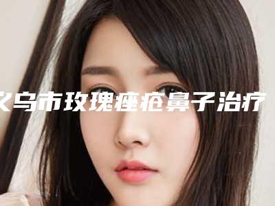 义乌市玫瑰痤疮鼻子治疗价格(价目)表详细曝出(玫瑰痤疮鼻子治疗均价为:3239元)