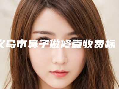 义乌市鼻子做修复收费标准全新版全新上线-义乌市鼻子做修复一般手术价格是多少