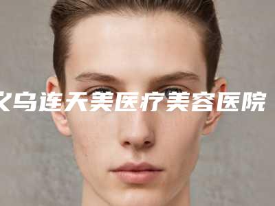 义乌连天美医疗美容医院有限公司,义乌连天美医疗美容实力大PK