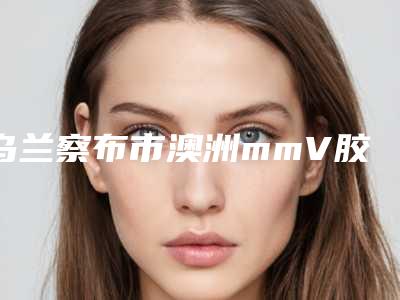 乌兰察布市澳洲mmV胶原蛋白肽祛斑整形医生-乌兰察布市澳洲mmV胶原蛋白肽祛斑专家上榜清单