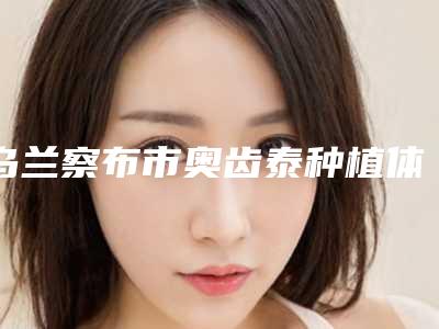乌兰察布市奥齿泰种植体医院在榜清单口碑实力一看便知(乌兰察布赫建东口腔诊所技术强势入围)