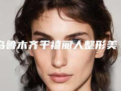 乌鲁木齐千禧丽人整形美容医院与乌鲁木齐DK(缔凯莲娜)国际医疗美容门诊部哪个好网友真实反馈