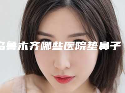 乌鲁木齐哪些医院垫鼻子比较正规?