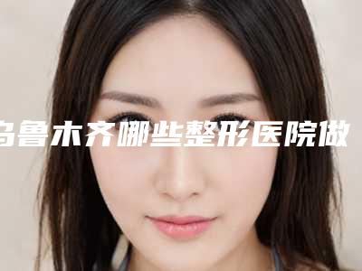 乌鲁木齐哪些整形医院做招风耳矫正靠谱?