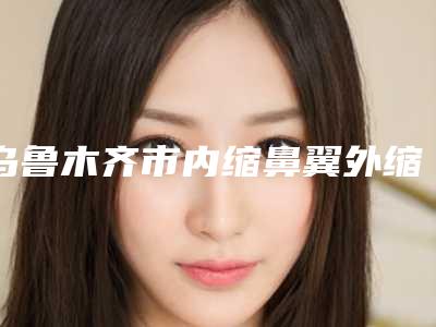 乌鲁木齐市内缩鼻翼外缩修复医院排名榜名单花落谁家-新疆创美阁医疗美容诊所