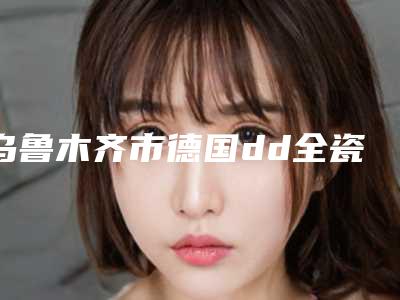 乌鲁木齐市德国dd全瓷牙冠医生上榜清单前十强哪几位效果强-乌鲁木齐市德国dd全瓷牙冠口腔医生
