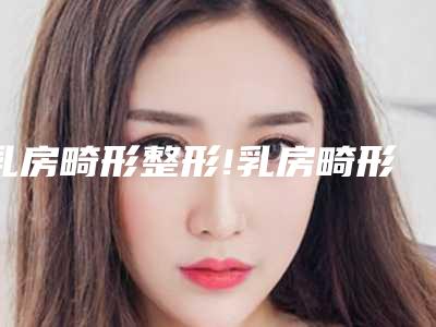 乳房畸形整形!乳房畸形矫正手术能修复吗
