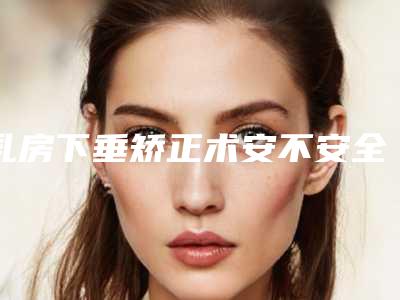 乳房下垂矫正术安不安全(乳房下垂矫正术安不安全感)
