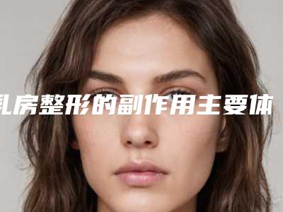 乳房整形的副作用主要体现在哪