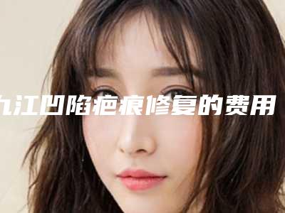 九江凹陷疤痕修复的费用会贵吗(九江凹陷疤痕修复手术的价格受什么影响呢)
