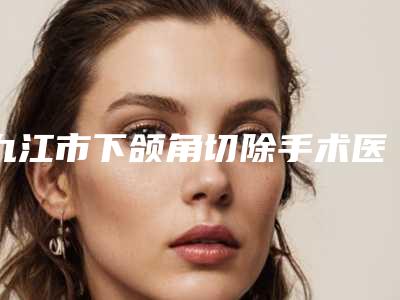 九江市下颌角切除手术医院排名top10哪里靠谱(九江瑞昌恩美医疗美容门诊部收费不坑人)