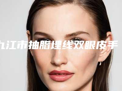 九江市抽脂埋线双眼皮手术医院-江西九江市协和整形美容中心等口碑实力-价格表