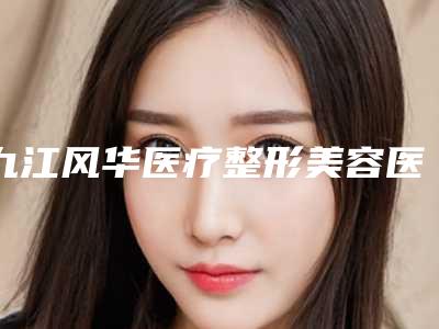 九江风华医疗整形美容医院与九江星瑞美医疗美容门诊部宝藏机构实力对比