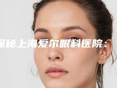 探秘上海爱尔眼科医院:斜视究竟何解?