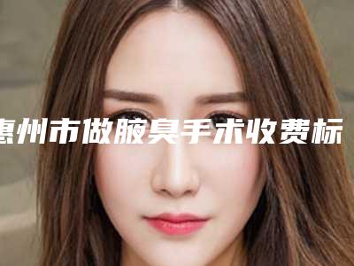 惠州市做腋臭手术收费标准火热发布(做腋臭手术均价为：7974元）