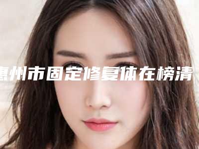 惠州市固定修复体在榜清单哪个效果好又便宜-惠州市固定修复体口腔医生