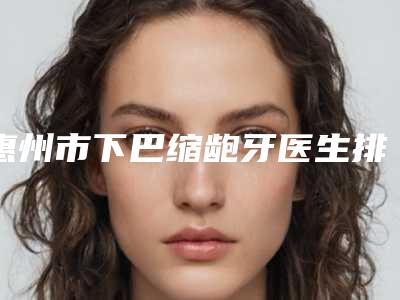 惠州市下巴缩龅牙医生排名榜资料分享-惠州市温宏玲口腔医生