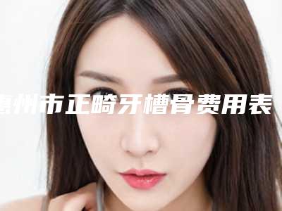 惠州市正畸牙槽骨费用表明细2025全新来袭速览-惠州市正畸牙槽骨价格