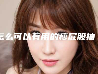 怎么可以有用的瘦屁股抽脂手术究竟咋样?