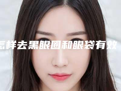 怎样去黑眼圈和眼袋有效（如何去黑眼圈和眼袋的方法）