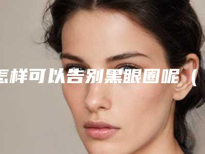 怎样可以告别黑眼圈呢(黑眼圈要怎么改善)