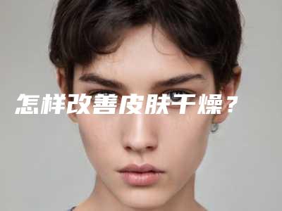 怎样改善皮肤干燥?