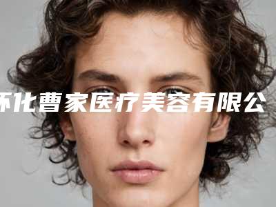 怀化曹家医疗美容有限公司价格(收费标准)展示_全新一览-何园勇医生介绍