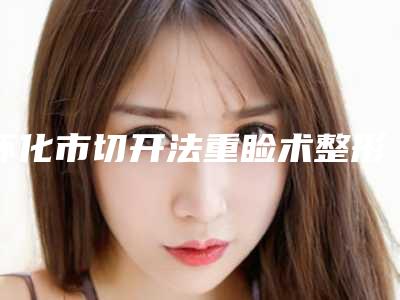 怀化市切开法重睑术整形医院医院推荐(致臻美悦时尚医美高口碑受人追捧)