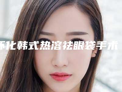 怀化韩式热溶祛眼袋手术的手术风险及预防