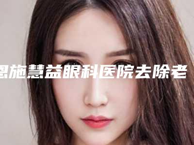 恩施慧益眼科医院去除老年斑术之后怎么护理