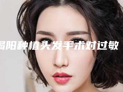 揭阳种植头发手术对过敏体质人群有影响吗(揭阳种植头发手术术的适应人群及术前准备)