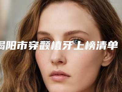 揭阳市穿颧植牙上榜清单一键GET10强揭晓-揭阳市穿颧植牙口腔医生