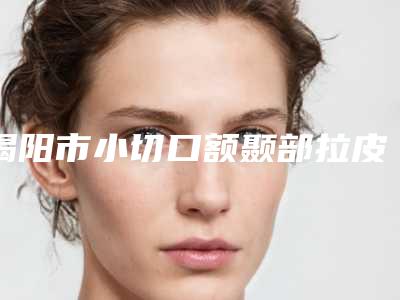 揭阳市小切口额颞部拉皮术价位表及热门项目分享(小切口额颞部拉皮术均价为:4786元)