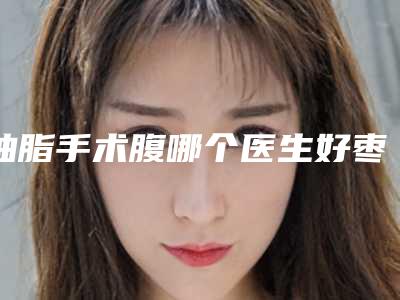 抽脂手术腹哪个医生好枣庄市(欧阳天翔医生技术怎么样)