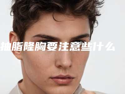 抽脂隆胸要注意些什么