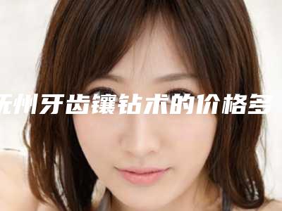 抚州牙齿镶钻术的价格多少钱,抚州牙齿镶钻术大概价格要多少