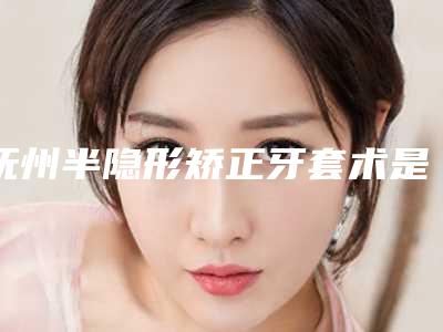 抚州半隐形矫正牙套术是否会有后遗症