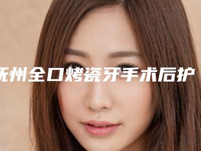抚州全口烤瓷牙手术后护理如何做