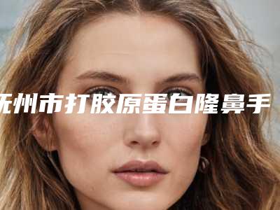 抚州市打胶原蛋白隆鼻手术价格咨询-均价打胶原蛋白隆鼻17086元
