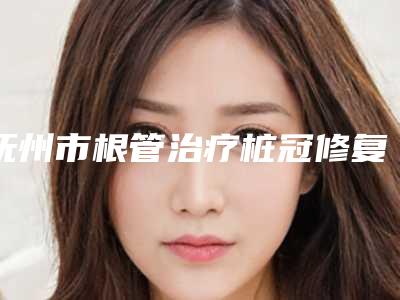抚州市根管治疗桩冠修复医院上榜清单top10强公认推荐(抚州市根管治疗桩冠修复口腔医院总有一家属于你)