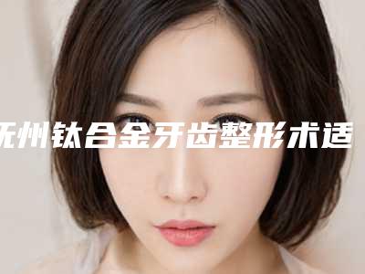 抚州钛合金牙齿整形术适应人群有哪些