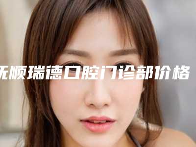 抚顺瑞德口腔门诊部价格价位表全方位对比附法国安卓健种植体案例