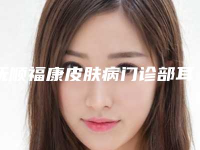 抚顺福康皮肤病门诊部耳畸形再造整形后如何更好的护理