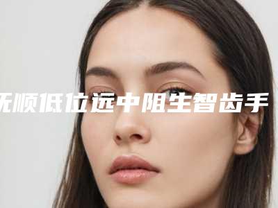 抚顺低位远中阻生智齿手术多少钱效果好