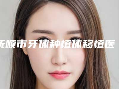 抚顺市牙体种植体移植医生排行榜医生硬核盘点_人气榜前十实力强劲-抚顺市周晓霖口腔医生