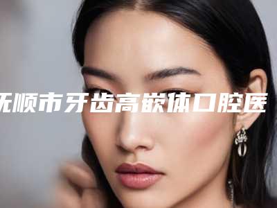 抚顺市牙齿高嵌体口腔医生在榜名单前五位求美者热心推荐值得信赖-抚顺市牙齿高嵌体医生分析哪个效果更好