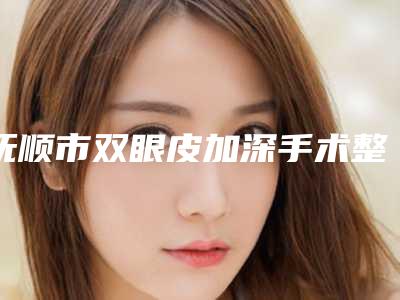 抚顺市双眼皮加深手术整形医院排行榜比较正规(抚顺蓝天医疗美容诊所老牌医生口碑出众)