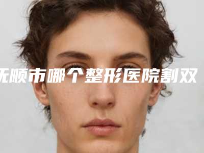 抚顺市哪个整形医院割双眼皮做修复做的好(抚顺美神能独当一面)