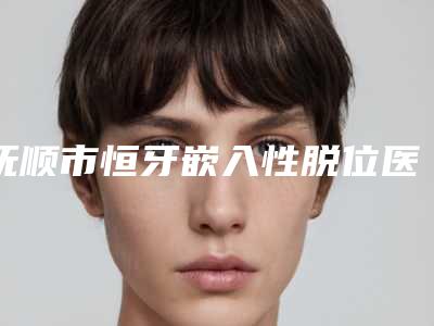 抚顺市恒牙嵌入性脱位医生排名前十强哪个技术棒-抚顺市赵凤梅口腔医生